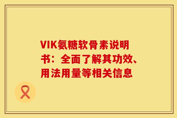 VIK氨糖软骨素说明书：全面了解其功效、用法用量等相关信息