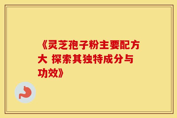 《灵芝孢子粉主要配方大 探索其独特成分与功效》