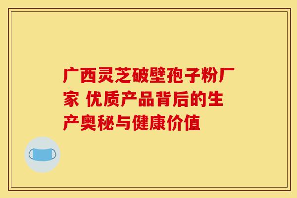 广西灵芝破壁孢子粉厂家 优质产品背后的生产奥秘与健康价值
