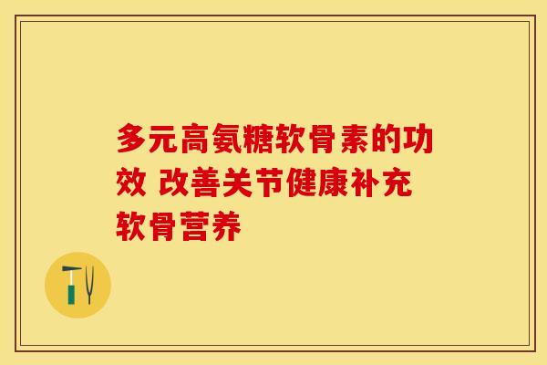 多元高氨糖软骨素的功效 改善关节健康补充软骨营养