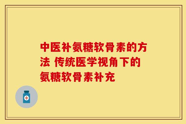 中医补氨糖软骨素的方法 传统医学视角下的氨糖软骨素补充
