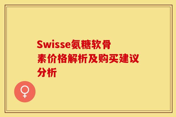 Swisse氨糖软骨素价格解析及购买建议分析