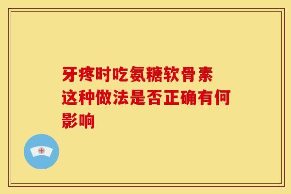 牙疼时吃氨糖软骨素 这种做法是否正确有何影响