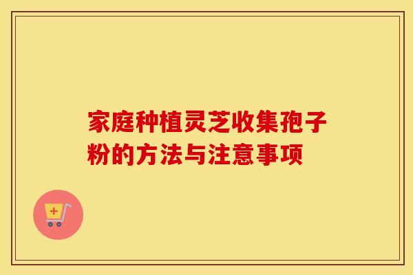 家庭种植灵芝收集孢子粉的方法与注意事项