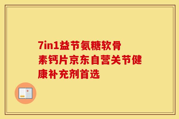 7in1益节氨糖软骨素钙片京东自营关节健康补充剂首选