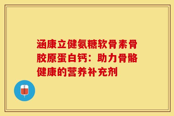 涵康立健氨糖软骨素骨胶原蛋白钙:助力骨骼健康的营养补充剂 涵康立健氨糖软骨素骨胶原蛋白钙:助力骨骼健康的营养补充剂