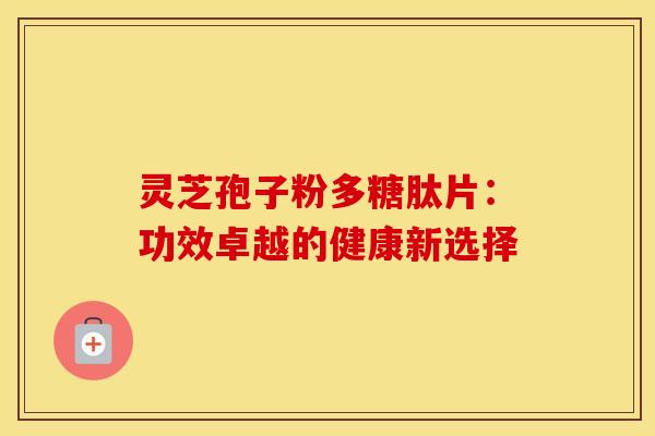 灵芝孢子粉多糖肽片：功效卓越的健康新选择