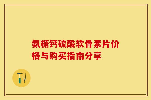 氨糖钙硫酸软骨素片价格与购买指南分享 氨糖钙硫酸软骨素片价格与购买指南分享