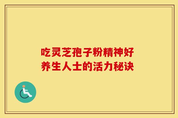 吃灵芝孢子粉精神好 养生人士的活力秘诀