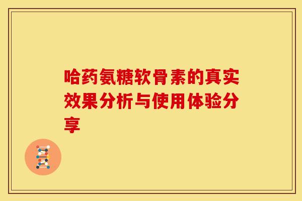 哈药氨糖软骨素的真实效果分析与使用体验分享 哈药氨糖软骨素的真实效果分析与使用体验分享