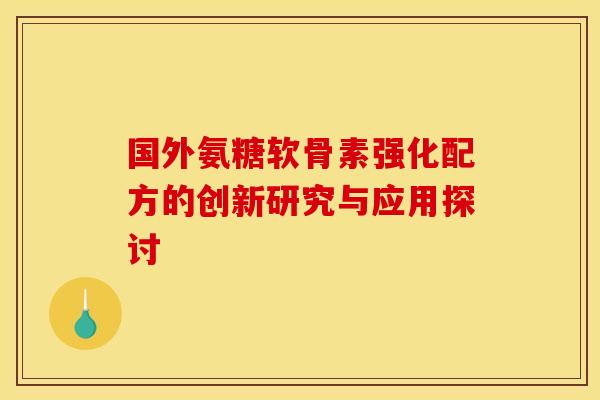 国外氨糖软骨素强化配方的创新研究与应用探讨