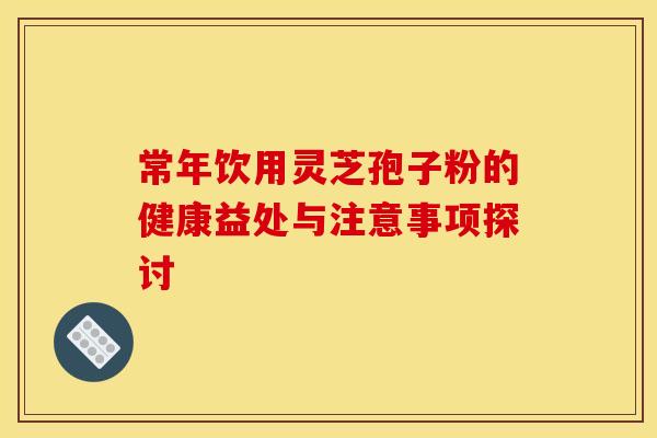 常年饮用灵芝孢子粉的健康益处与注意事项探讨