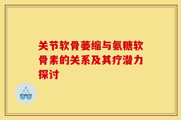 关节软骨萎缩与氨糖软骨素的关系及其疗潜力探讨