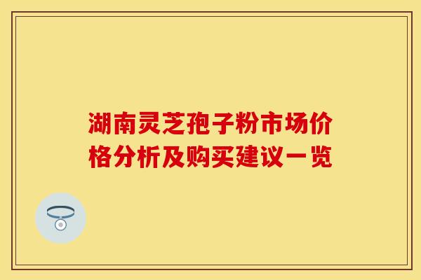 湖南灵芝孢子粉市场价格分析及购买建议一览
