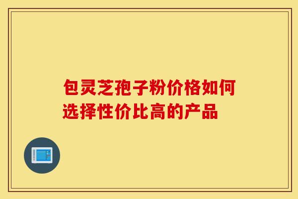 包灵芝孢子粉价格如何选择性价比高的产品