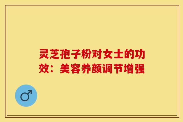 灵芝孢子粉对女士的功效：美容养颜调节增强