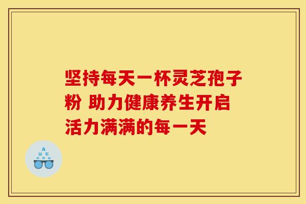 坚持每天一杯灵芝孢子粉 助力健康养生开启活力满满的每一天 坚持每天一杯灵芝孢子粉 助力健康养生开启活力满满的每一天