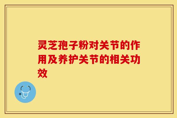 灵芝孢子粉对关节的作用及养护关节的相关功效