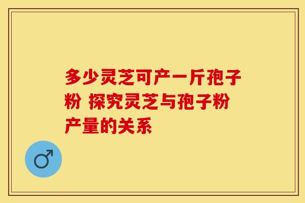 多少灵芝可产一斤孢子粉 探究灵芝与孢子粉产量的关系 多少灵芝可产一斤孢子粉 探究灵芝与孢子粉产量的关系