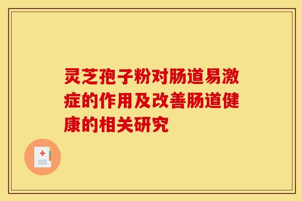 灵芝孢子粉对肠道易激症的作用及改善肠道健康的相关研究 灵芝孢子粉对肠道易激症的作用及改善肠道健康的相关研究