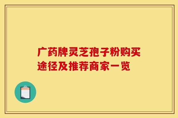 广药牌灵芝孢子粉购买途径及推荐商家一览