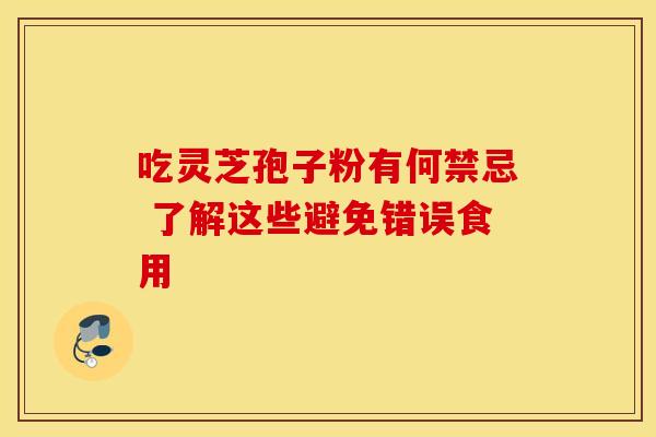 吃灵芝孢子粉有何禁忌 了解这些避免错误食用