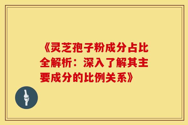《灵芝孢子粉成分占比全解析：深入了解其主要成分的比例关系》