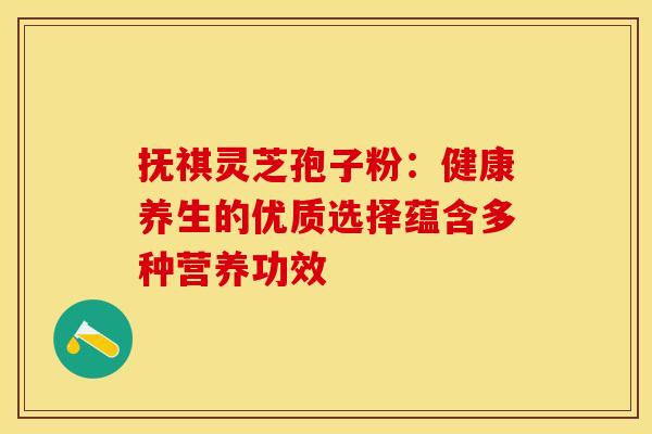 抚祺灵芝孢子粉：健康养生的优质选择蕴含多种营养功效