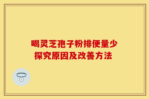 喝灵芝孢子粉排便量少 探究原因及改善方法