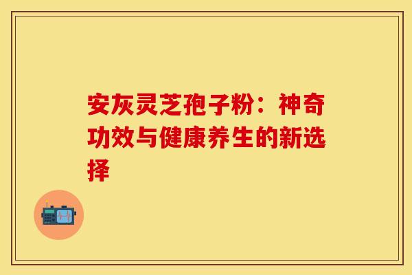 安灰灵芝孢子粉：神奇功效与健康养生的新选择