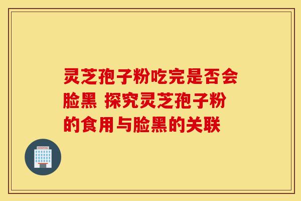 灵芝孢子粉吃完是否会脸黑 探究灵芝孢子粉的食用与脸黑的关联