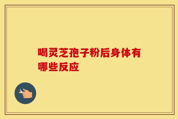喝灵芝孢子粉后身体有哪些反应