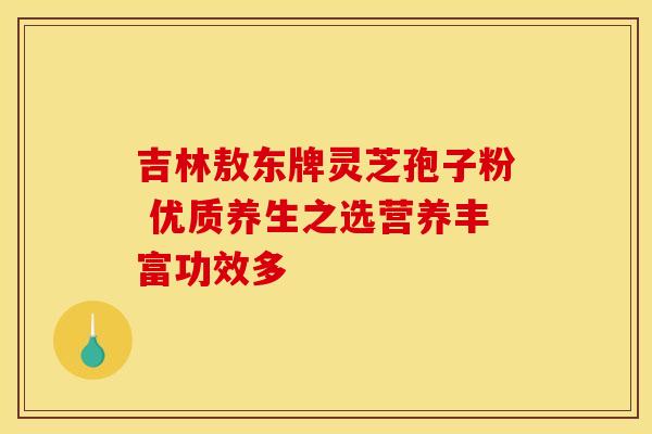 吉林敖东牌灵芝孢子粉 优质养生之选营养丰富功效多