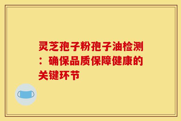 灵芝孢子粉孢子油检测：确保品质保障健康的关键环节