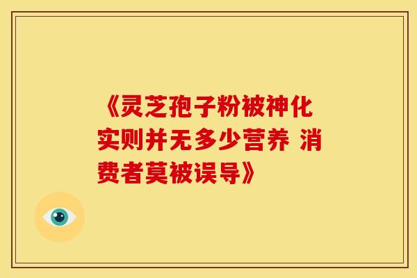 《灵芝孢子粉被神化 实则并无多少营养 消费者莫被误导》