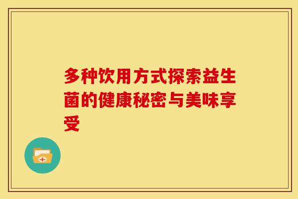 多种饮用方式探索益生菌的健康秘密与美味享受 多种饮用方式探索益生菌的健康秘密与美味享受