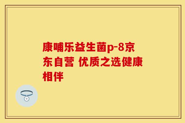 康哺乐益生菌p-8京东自营 优质之选健康相伴