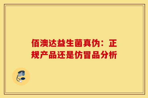 佰澳达益生菌真伪：正规产品还是仿冒品分析