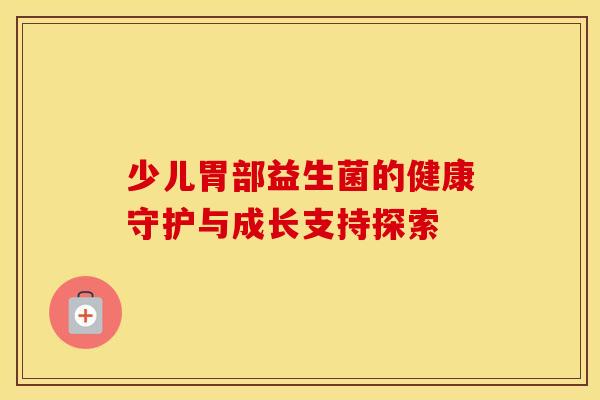 少儿胃部益生菌的健康守护与成长支持探索
