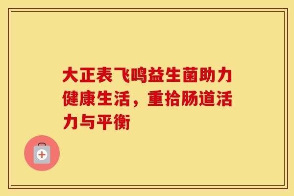 大正表飞鸣益生菌助力健康生活,重拾肠道活力与平衡 大正表飞鸣益生菌助力健康生活,重拾肠道活力与平衡