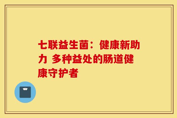 七联益生菌：健康新助力 多种益处的肠道健康守护者