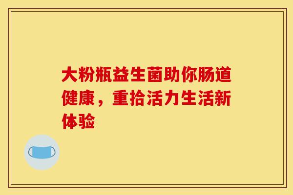 大粉瓶益生菌助你肠道健康，重拾活力生活新体验