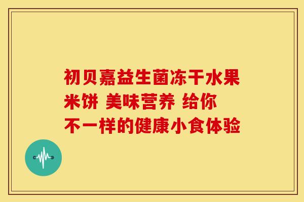 初贝嘉益生菌冻干水果米饼 美味营养 给你不一样的健康小食体验
