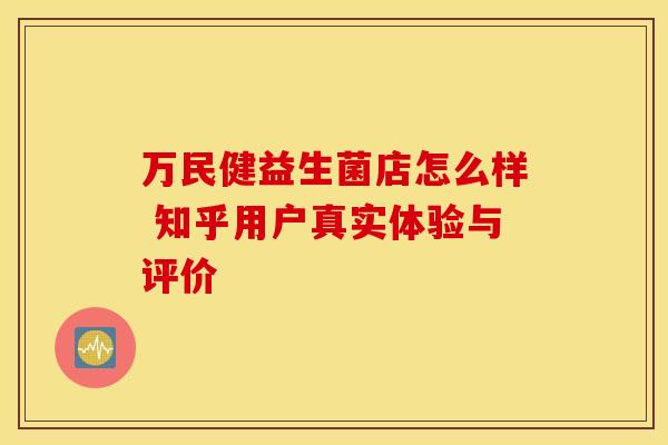 万民健益生菌店怎么样 知乎用户真实体验与评价