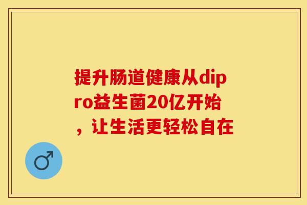 提升肠道健康从dipro益生菌20亿开始,让生活更轻松自在 提升肠道健康从dipro益生菌20亿开始,让生活更轻松自在