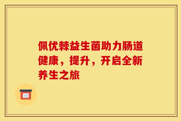 佩优棘益生菌助力肠道健康,提升,开启全新养生之旅 佩优棘益生菌助力肠道健康,提升,开启全新养生之旅