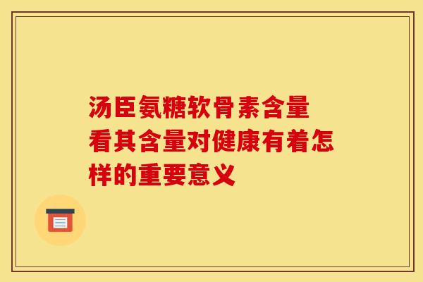 汤臣氨糖软骨素含量 看其含量对健康有着怎样的重要意义 汤臣氨糖软骨素含量 看其含量对健康有着怎样的重要意义