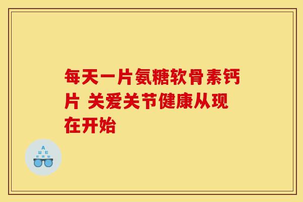 每天一片氨糖软骨素钙片 关爱关节健康从现在开始