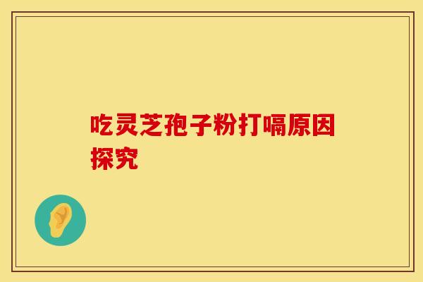 吃灵芝孢子粉打嗝原因探究