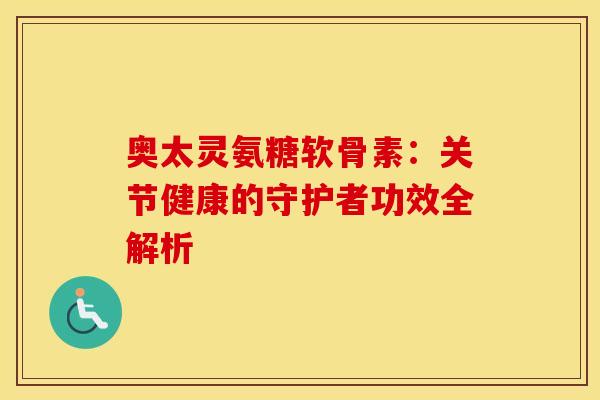 奥太灵氨糖软骨素：关节健康的守护者功效全解析